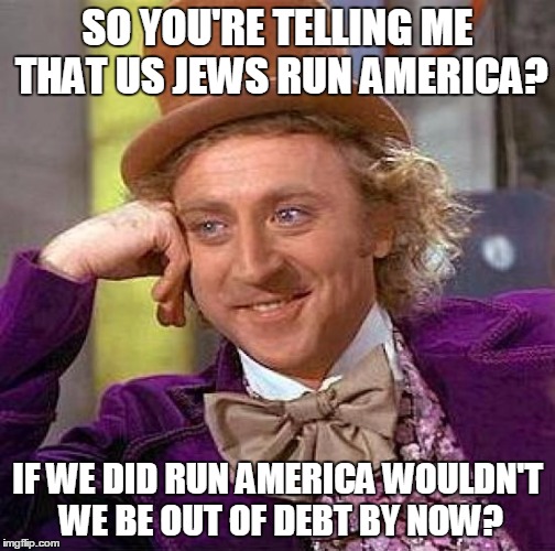 Creepy Condescending Wonka | SO YOU'RE TELLING ME THAT US JEWS RUN AMERICA? IF WE DID RUN AMERICA WOULDN'T WE BE OUT OF DEBT BY NOW? | image tagged in memes,creepy condescending wonka | made w/ Imgflip meme maker