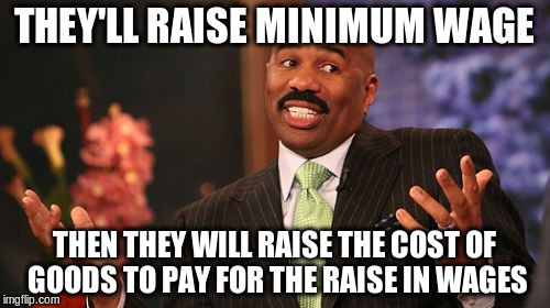 Steve Harvey Meme | THEY'LL RAISE MINIMUM WAGE; THEN THEY WILL RAISE THE COST OF GOODS TO PAY FOR THE RAISE IN WAGES | image tagged in memes,steve harvey | made w/ Imgflip meme maker