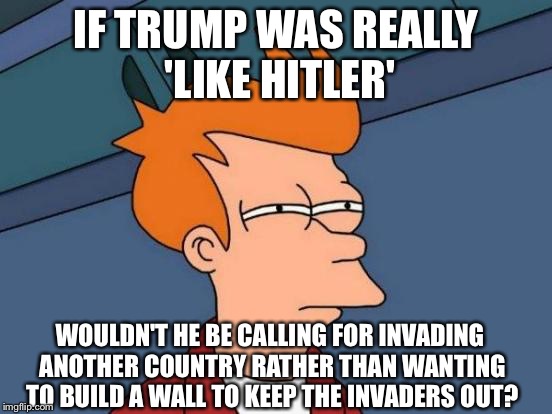 Remember when France invaded Germany? | IF TRUMP WAS REALLY 'LIKE HITLER'; WOULDN'T HE BE CALLING FOR INVADING ANOTHER COUNTRY RATHER THAN WANTING TO BUILD A WALL TO KEEP THE INVADERS OUT? | image tagged in memes,futurama fry,trump 2016 | made w/ Imgflip meme maker