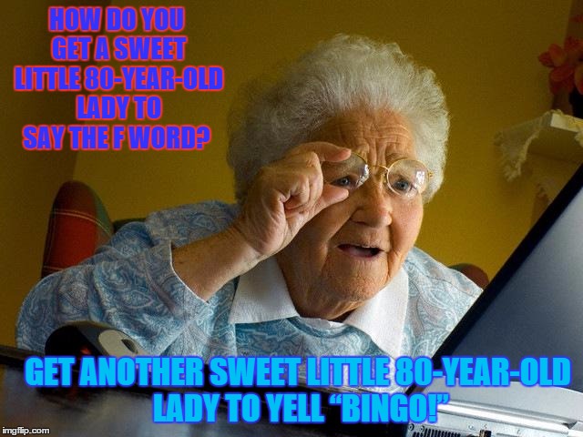 Das Bingo | HOW DO YOU GET A SWEET LITTLE 80-YEAR-OLD LADY TO SAY THE F WORD? GET ANOTHER SWEET LITTLE 80-YEAR-OLD LADY TO YELL “BINGO!” | image tagged in grandma finds the internet,paxxx,cup of christian kindness | made w/ Imgflip meme maker