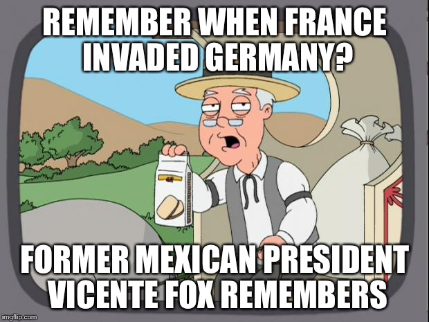 Comparing Trump to Hitler? | REMEMBER WHEN FRANCE INVADED GERMANY? FORMER MEXICAN PRESIDENT VICENTE FOX REMEMBERS | image tagged in pepperidge farms,trump 2016 | made w/ Imgflip meme maker