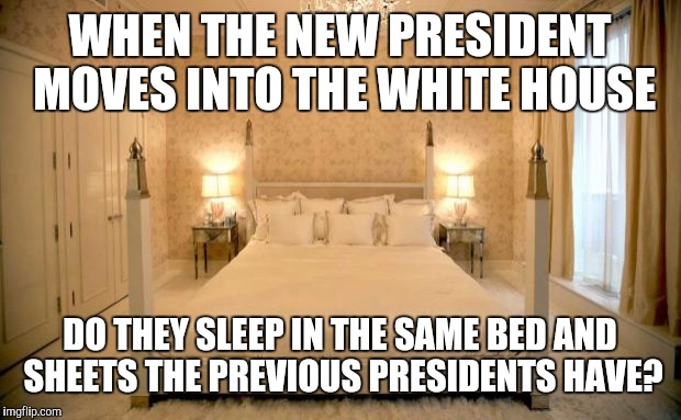 White house hotel bedroom | WHEN THE NEW PRESIDENT MOVES INTO THE WHITE HOUSE; DO THEY SLEEP IN THE SAME BED AND SHEETS THE PREVIOUS PRESIDENTS HAVE? | image tagged in sexy bed,memes,funny,white house,president,hotel | made w/ Imgflip meme maker