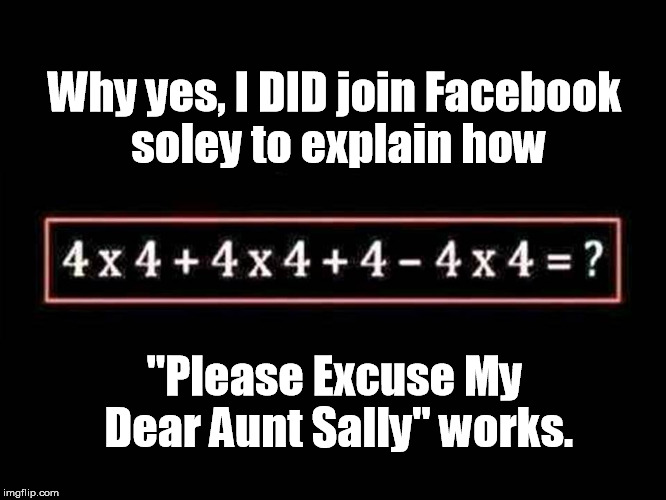 It's 5th Grade All Over Again | Why yes, I DID join Facebook soley to explain how; "Please Excuse My Dear Aunt Sally" works. | image tagged in math,facebook,school | made w/ Imgflip meme maker