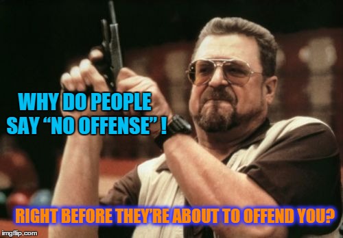 Am I The Only One Around Here | WHY DO PEOPLE SAY “NO OFFENSE” ! RIGHT BEFORE THEY’RE ABOUT TO OFFEND YOU? | image tagged in am i the only one around here,whoop ass,paxxx | made w/ Imgflip meme maker