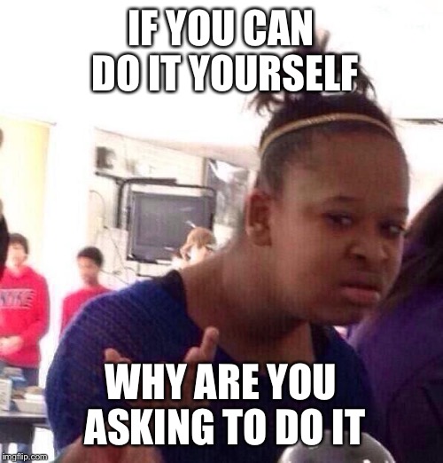 Black Girl Wat Meme | IF YOU CAN DO IT YOURSELF; WHY ARE YOU ASKING TO DO IT | image tagged in memes,black girl wat | made w/ Imgflip meme maker