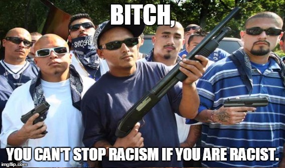 B**CH, YOU CAN'T STOP RACISM IF YOU ARE RACIST. | made w/ Imgflip meme maker