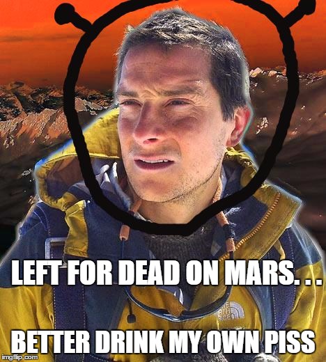 LEFT FOR DEAD ON MARS. . . BETTER DRINK MY OWN PISS | image tagged in bear grylls on mars | made w/ Imgflip meme maker