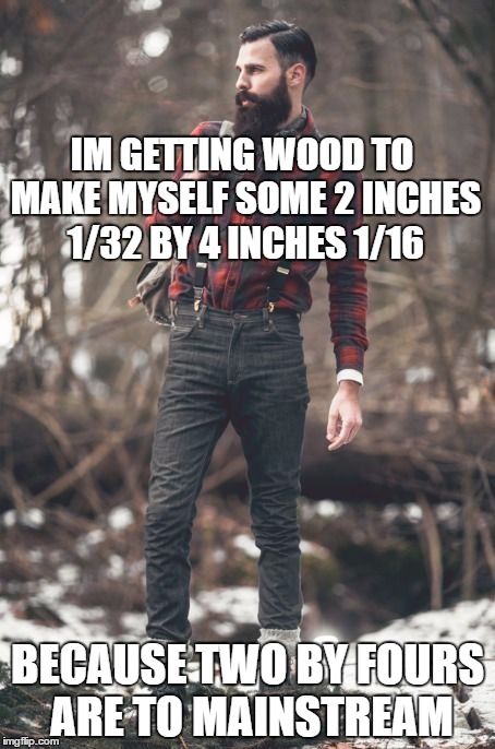 Construction standards... not for him! | IM GETTING WOOD TO MAKE MYSELF SOME 2 INCHES 1/32 BY 4 INCHES 1/16; BECAUSE TWO BY FOURS ARE TO MAINSTREAM | image tagged in hipster lumberjack,2 x 4,construction | made w/ Imgflip meme maker