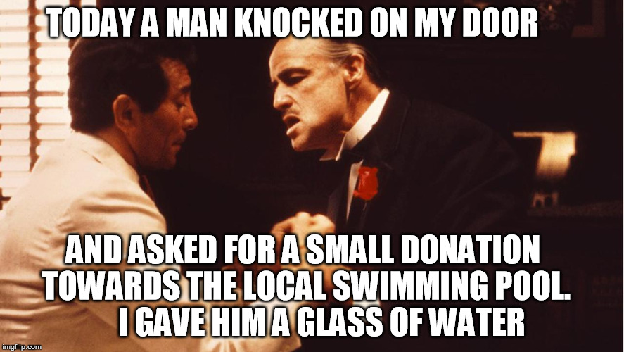 brando  | TODAY A MAN KNOCKED ON MY DOOR; AND ASKED FOR A SMALL DONATION TOWARDS THE LOCAL SWIMMING POOL.      I GAVE HIM A GLASS OF WATER | image tagged in memes | made w/ Imgflip meme maker