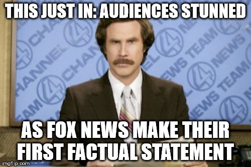 Ron Burgundy | THIS JUST IN: AUDIENCES STUNNED; AS FOX NEWS MAKE THEIR FIRST FACTUAL STATEMENT | image tagged in memes,ron burgundy | made w/ Imgflip meme maker