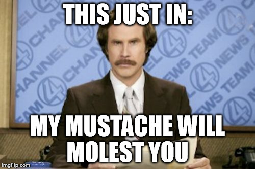 Ron Burgundy Meme | THIS JUST IN:; MY MUSTACHE WILL MOLEST YOU | image tagged in memes,ron burgundy | made w/ Imgflip meme maker
