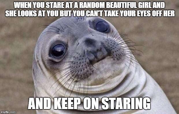 Awkward Moment Sealion Meme | WHEN YOU STARE AT A RANDOM BEAUTIFUL GIRL AND SHE LOOKS AT YOU BUT YOU CAN'T TAKE YOUR EYES OFF HER; AND KEEP ON STARING | image tagged in memes,awkward moment sealion | made w/ Imgflip meme maker