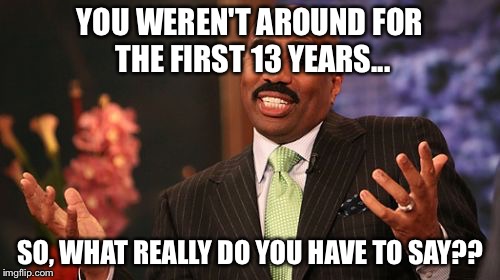 Steve Harvey Meme | YOU WEREN'T AROUND FOR THE FIRST 13 YEARS... SO, WHAT REALLY DO YOU HAVE TO SAY?? | image tagged in memes,steve harvey | made w/ Imgflip meme maker