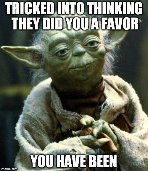 Star Wars Yoda Meme | TRICKED INTO THINKING THEY DID YOU A FAVOR YOU HAVE BEEN | image tagged in memes,star wars yoda | made w/ Imgflip meme maker