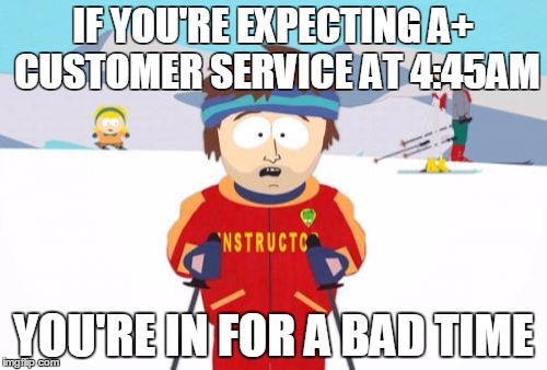 Super Cool Ski Instructor Meme | IF YOU'RE EXPECTING A+ CUSTOMER SERVICE AT 4:45AM; YOU'RE IN FOR A BAD TIME | image tagged in memes,super cool ski instructor,AdviceAnimals | made w/ Imgflip meme maker