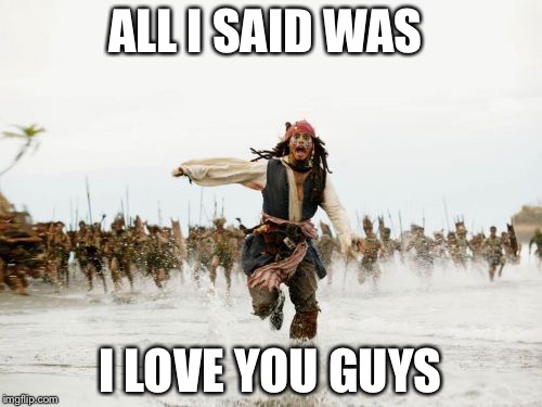 Jack Sparrow Being Chased | ALL I SAID WAS; I LOVE YOU GUYS | image tagged in memes,jack sparrow being chased | made w/ Imgflip meme maker