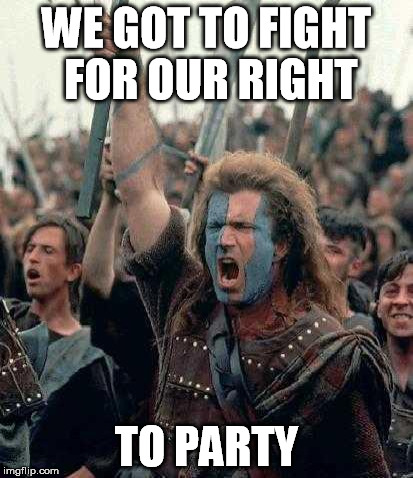 Braveheart | WE GOT TO FIGHT FOR OUR RIGHT; TO PARTY | image tagged in braveheart | made w/ Imgflip meme maker