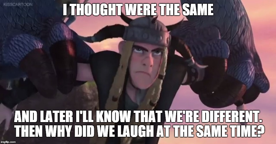 Thought we're the same  | I THOUGHT WERE THE SAME; AND LATER I'LL KNOW THAT WE'RE DIFFERENT. THEN WHY DID WE LAUGH AT THE SAME TIME? | image tagged in how to train your dragon | made w/ Imgflip meme maker