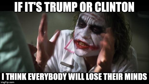 And everybody loses their minds Meme | IF IT'S TRUMP OR CLINTON; I THINK EVERYBODY WILL LOSE THEIR MINDS | image tagged in memes,and everybody loses their minds | made w/ Imgflip meme maker