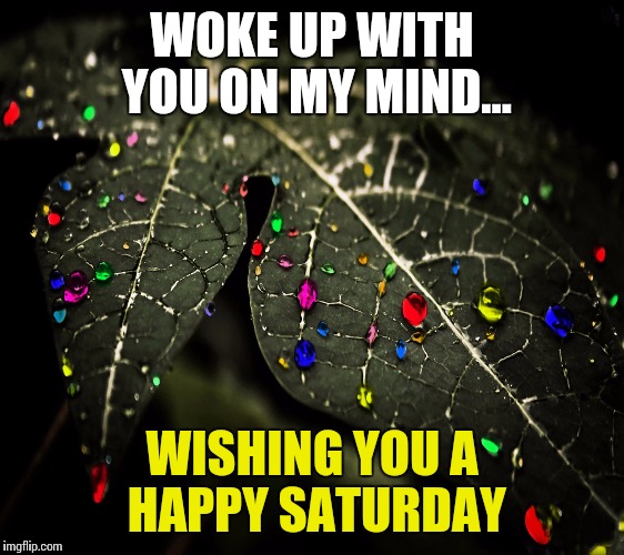 Saturday | WOKE UP WITH YOU ON MY MIND... WISHING YOU A HAPPY SATURDAY | image tagged in meme | made w/ Imgflip meme maker