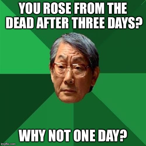 High Expectations Asian Father | YOU ROSE FROM THE DEAD AFTER THREE DAYS? WHY NOT ONE DAY? | image tagged in memes,high expectations asian father | made w/ Imgflip meme maker