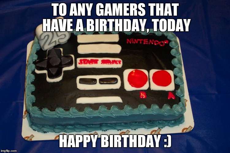 Happy Birthday, Gamers | TO ANY GAMERS THAT HAVE A BIRTHDAY, TODAY; HAPPY BIRTHDAY :) | image tagged in happy birthday,video games | made w/ Imgflip meme maker