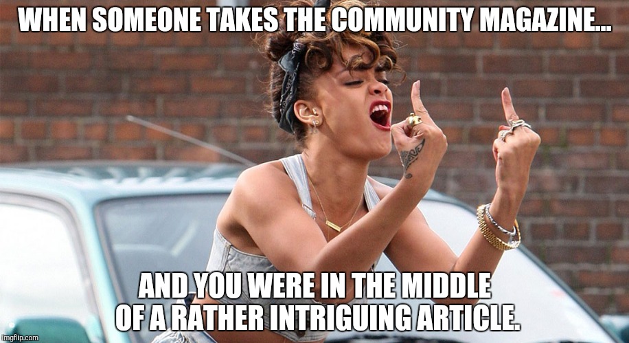 Who does that sort of thing? | WHEN SOMEONE TAKES THE COMMUNITY MAGAZINE... AND YOU WERE IN THE MIDDLE OF A RATHER INTRIGUING ARTICLE. | image tagged in rihanna pissed off,stolen,angry,meme | made w/ Imgflip meme maker