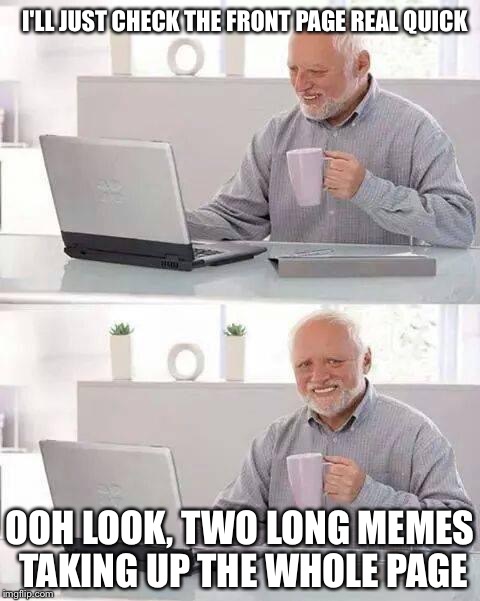 Hide the Pain Harold Meme | I'LL JUST CHECK THE FRONT PAGE REAL QUICK; OOH LOOK, TWO LONG MEMES TAKING UP THE WHOLE PAGE | image tagged in memes,hide the pain harold | made w/ Imgflip meme maker