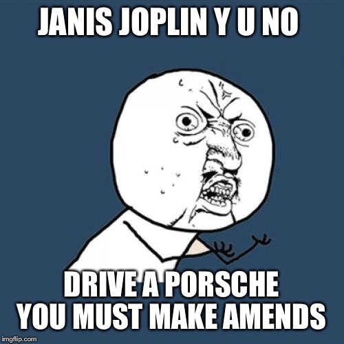 Y U No | JANIS JOPLIN Y U NO; DRIVE A PORSCHE YOU MUST MAKE AMENDS | image tagged in memes,y u no | made w/ Imgflip meme maker