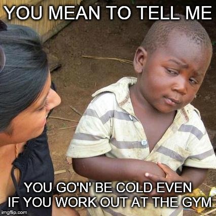 Third World Skeptical Kid | YOU MEAN TO TELL ME; YOU GO'N' BE COLD EVEN IF YOU WORK OUT AT THE GYM | image tagged in memes,third world skeptical kid | made w/ Imgflip meme maker