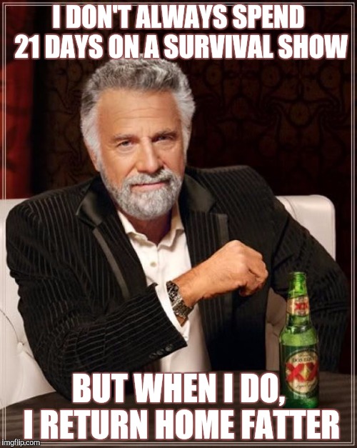 The Most Interesting Man In The World | I DON'T ALWAYS SPEND 21 DAYS ON A SURVIVAL SHOW; BUT WHEN I DO, I RETURN HOME FATTER | image tagged in memes,the most interesting man in the world | made w/ Imgflip meme maker