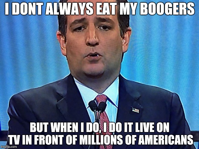I DONT ALWAYS EAT MY BOOGERS; BUT WHEN I DO, I DO IT LIVE ON TV IN FRONT OF MILLIONS OF AMERICANS | image tagged in booger,ted cruz | made w/ Imgflip meme maker