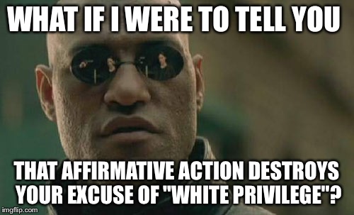 Where do I sign up for special rights? | WHAT IF I WERE TO TELL YOU; THAT AFFIRMATIVE ACTION DESTROYS YOUR EXCUSE OF "WHITE PRIVILEGE"? | image tagged in memes,matrix morpheus | made w/ Imgflip meme maker