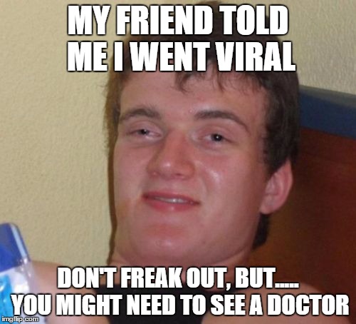 10 Guy Meme | MY FRIEND TOLD ME I WENT VIRAL; DON'T FREAK OUT, BUT..... YOU MIGHT NEED TO SEE A DOCTOR | image tagged in memes,10 guy | made w/ Imgflip meme maker