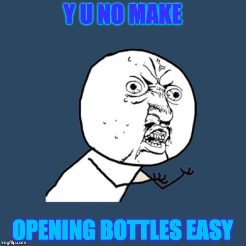 Y U No | Y U NO MAKE; OPENING BOTTLES EASY | image tagged in memes,y u no | made w/ Imgflip meme maker