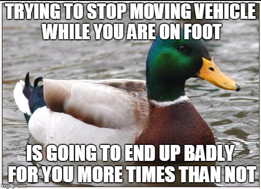 Actual Advice Mallard Meme | TRYING TO STOP MOVING VEHICLE WHILE YOU ARE ON FOOT; IS GOING TO END UP BADLY FOR YOU MORE TIMES THAN NOT | image tagged in memes,actual advice mallard,AdviceAnimals | made w/ Imgflip meme maker