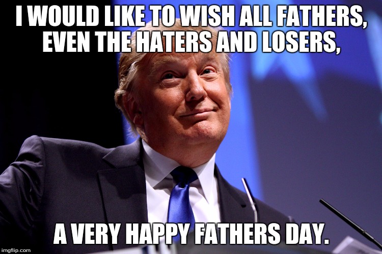Donald Trump No2 | I WOULD LIKE TO WISH ALL FATHERS, EVEN THE HATERS AND LOSERS, A VERY HAPPY FATHERS DAY. | image tagged in donald trump no2 | made w/ Imgflip meme maker
