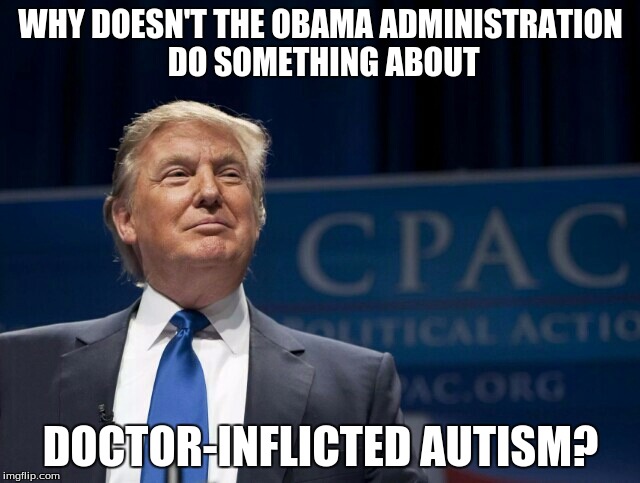 Smirking Donald Trump | WHY DOESN'T THE OBAMA ADMINISTRATION DO SOMETHING ABOUT; DOCTOR-INFLICTED AUTISM? | image tagged in smirking donald trump | made w/ Imgflip meme maker