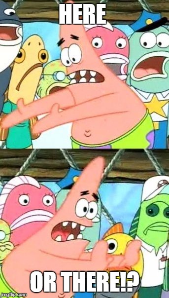 Put It Somewhere Else Patrick | HERE; OR THERE!? | image tagged in memes,put it somewhere else patrick | made w/ Imgflip meme maker