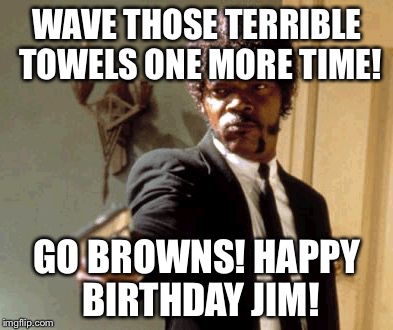 Say That Again I Dare You Meme | WAVE THOSE TERRIBLE TOWELS ONE MORE TIME! GO BROWNS! HAPPY BIRTHDAY JIM! | image tagged in memes,say that again i dare you | made w/ Imgflip meme maker