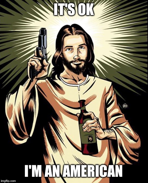 Ghetto Jesus | IT'S OK; I'M AN AMERICAN | image tagged in memes,ghetto jesus | made w/ Imgflip meme maker