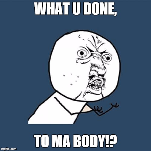 Y U No Meme | WHAT U DONE, TO MA BODY!? | image tagged in memes,y u no | made w/ Imgflip meme maker