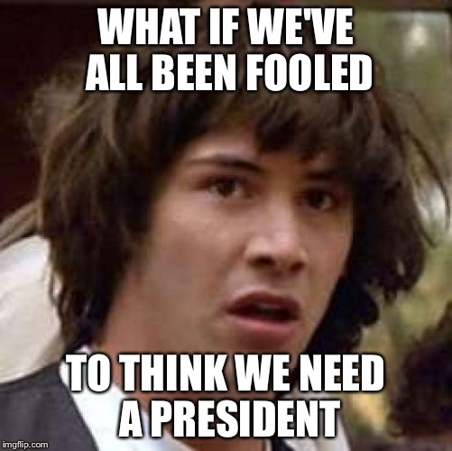 Conspiracy Keanu | WHAT IF WE'VE ALL BEEN FOOLED; TO THINK WE NEED A PRESIDENT | image tagged in memes,conspiracy keanu | made w/ Imgflip meme maker