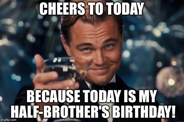 Leonardo Dicaprio Cheers Meme | CHEERS TO TODAY; BECAUSE TODAY IS MY HALF-BROTHER'S BIRTHDAY! | image tagged in memes,leonardo dicaprio cheers | made w/ Imgflip meme maker