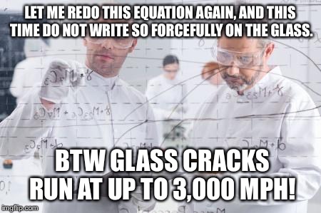 Why paper is better than glass | LET ME REDO THIS EQUATION AGAIN, AND THIS TIME DO NOT WRITE SO FORCEFULLY ON THE GLASS. BTW GLASS CRACKS RUN AT UP TO 3,000 MPH! | image tagged in british scientists,glass breaking | made w/ Imgflip meme maker