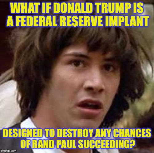 It's how the fed reserve rolls... | WHAT IF DONALD TRUMP IS A FEDERAL RESERVE IMPLANT; DESIGNED TO DESTROY ANY CHANCES OF RAND PAUL SUCCEEDING? | image tagged in memes,conspiracy keanu | made w/ Imgflip meme maker