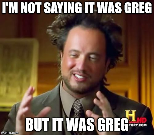 Ancient Aliens Meme | I'M NOT SAYING IT WAS GREG; BUT IT WAS GREG | image tagged in memes,ancient aliens | made w/ Imgflip meme maker