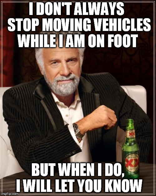 The Most Interesting Man In The World Meme | I DON'T ALWAYS  STOP MOVING VEHICLES WHILE I AM ON FOOT BUT WHEN I DO, I WILL LET YOU KNOW | image tagged in memes,the most interesting man in the world | made w/ Imgflip meme maker