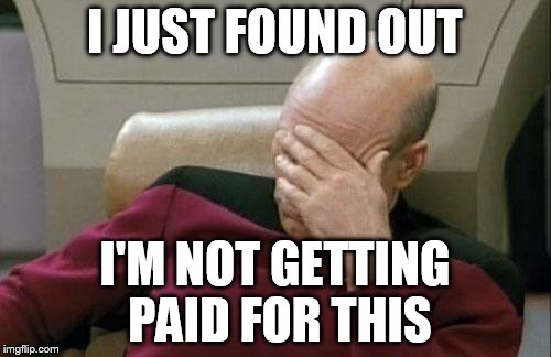 Captain Picard Facepalm Meme | I JUST FOUND OUT I'M NOT GETTING PAID FOR THIS | image tagged in memes,captain picard facepalm | made w/ Imgflip meme maker