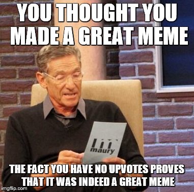 Maury Lie Detector Meme | YOU THOUGHT YOU MADE A GREAT MEME; THE FACT YOU HAVE NO UPVOTES PROVES THAT IT WAS INDEED A GREAT MEME | image tagged in memes,maury lie detector | made w/ Imgflip meme maker